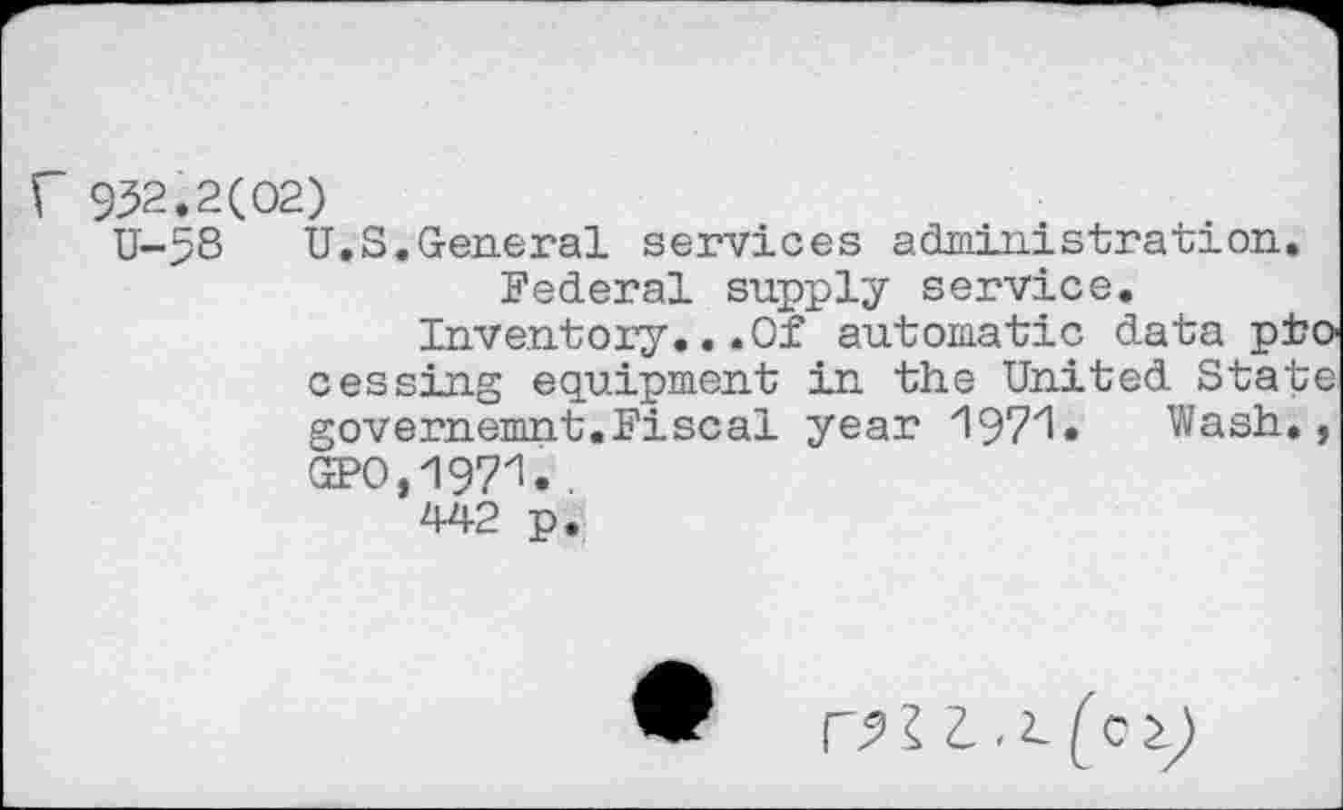 ﻿952.2(02)
U-5S U.S.General services administration.
Federal supply service.
Inventory.. .Of automatic data processing equipment in the United State governemnt.Fiscal year	Wash.,
GPO,197Z1. .
442 p.